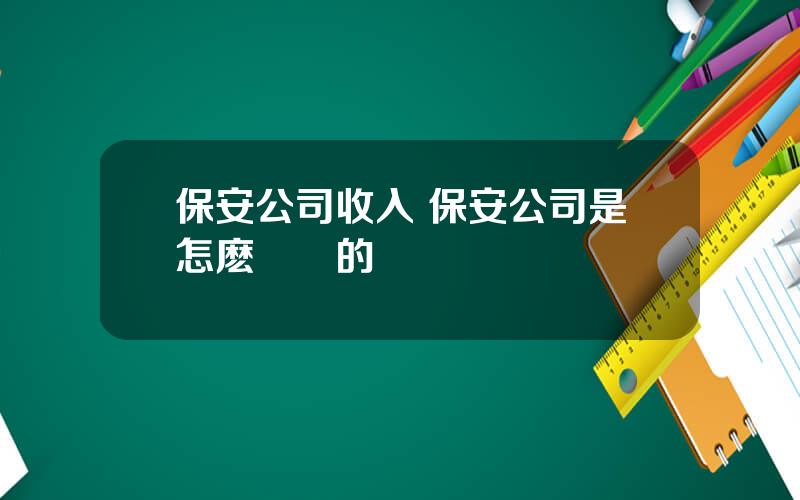 保安公司收入 保安公司是怎麽掙錢的